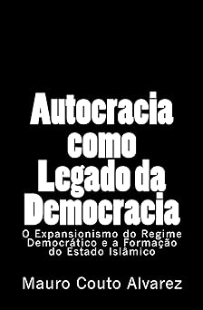 Autocracia como Legado da Democracia O Expansionismo do Regime Democratico e a Formacao do Estado Islamico Couto Alvarez Filho, Jose Mauro